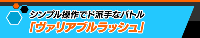 シンプル操作でド派手なバトル「ヴァリアブルラッシュ」